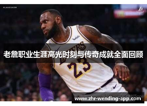 老詹职业生涯高光时刻与传奇成就全面回顾 老詹职业生涯高光时刻与传奇成就全面回顾