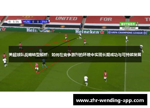 英超球队战略转型解析:如何在竞争激烈的环境中实现长期成功与可持续发展 英超球队战略转型解析:如何在竞争激烈的环境中实现长期成功与可持续发展