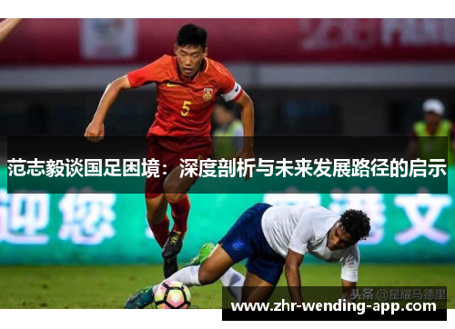 范志毅谈国足困境：深度剖析与未来发展路径的启示