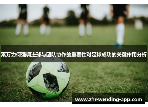 莱万为何强调进球与团队协作的重要性对足球成功的关键作用分析 莱万为何强调进球与团队协作的重要性对足球成功的关键作用分析