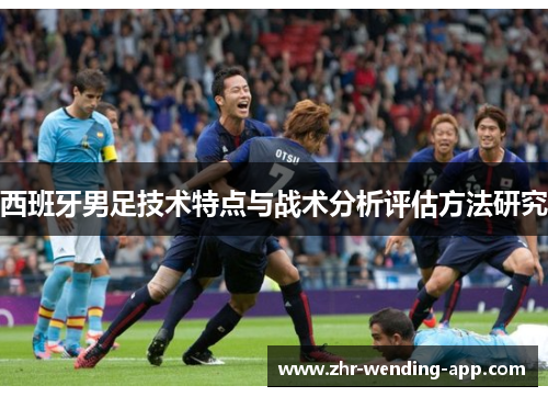 西班牙男足技术特点与战术分析评估方法研究 西班牙男足技术特点与战术分析评估方法研究