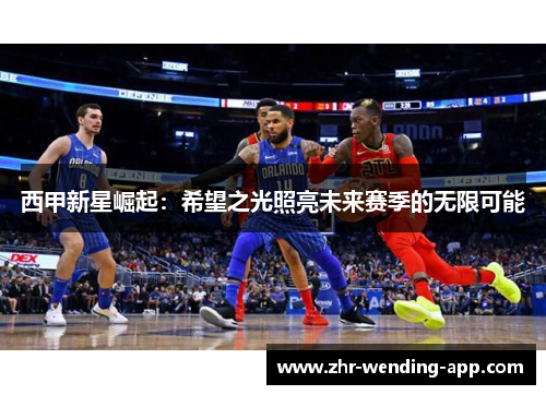 西甲新星崛起:希望之光照亮未来赛季的无限可能 西甲新星崛起:希望之光照亮未来赛季的无限可能