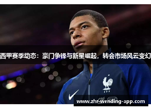 西甲赛季动态:豪门争锋与新星崛起,转会市场风云变幻 西甲赛季动态:豪门争锋与新星崛起,转会市场风云变幻