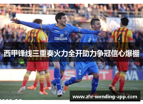 西甲锋线三重奏火力全开助力争冠信心爆棚 西甲锋线三重奏火力全开助力争冠信心爆棚