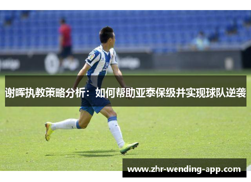 谢晖执教策略分析:如何帮助亚泰保级并实现球队逆袭 谢晖执教策略分析:如何帮助亚泰保级并实现球队逆袭