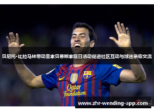 贝尼托·比拉马林带动皇家贝蒂斯家庭日活动促进社区互动与球迷亲密交流 贝尼托·比拉马林带动皇家贝蒂斯家庭日活动促进社区互动与球迷亲密交流