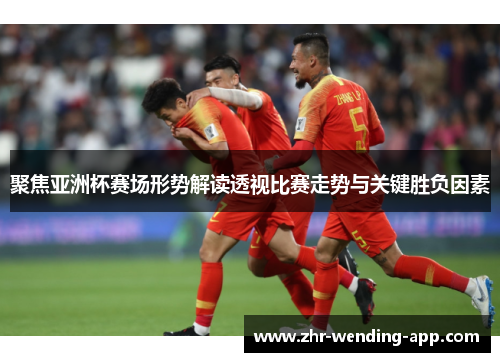 聚焦亚洲杯赛场形势解读透视比赛走势与关键胜负因素