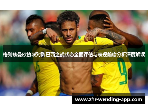 格列兹曼欧协联对阵巴西之战状态全面评估与表现前瞻分析深度解读