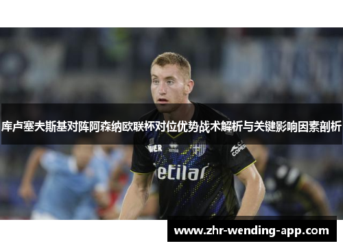 库卢塞夫斯基对阵阿森纳欧联杯对位优势战术解析与关键影响因素剖析