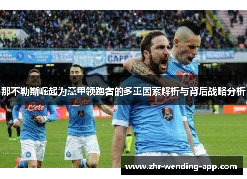 那不勒斯崛起为意甲领跑者的多重因素解析与背后战略分析