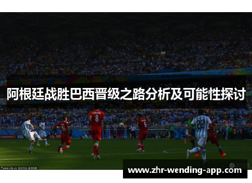 阿根廷战胜巴西晋级之路分析及可能性探讨
