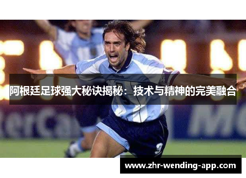 阿根廷足球强大秘诀揭秘:技术与精神的完美融合 阿根廷足球强大秘诀揭秘:技术与精神的完美融合
