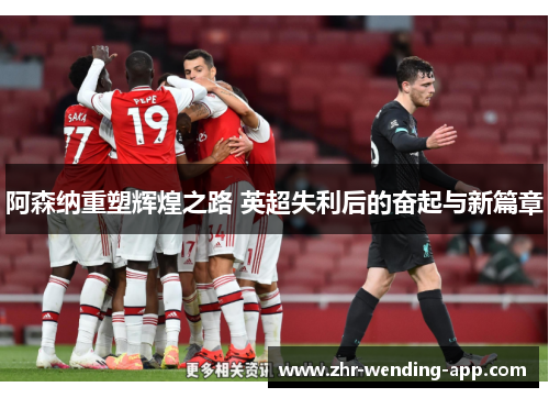 阿森纳重塑辉煌之路 英超失利后的奋起与新篇章 阿森纳重塑辉煌之路 英超失利后的奋起与新篇章