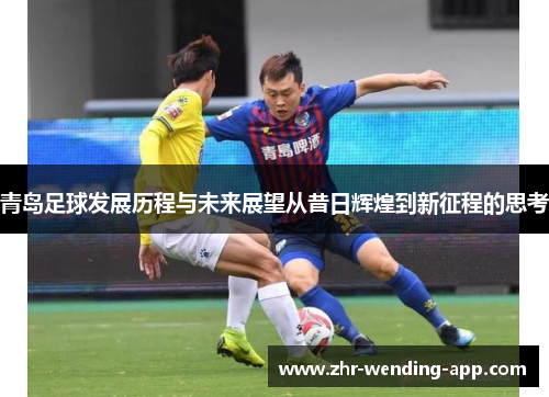 青岛足球发展历程与未来展望从昔日辉煌到新征程的思考 青岛足球发展历程与未来展望从昔日辉煌到新征程的思考
