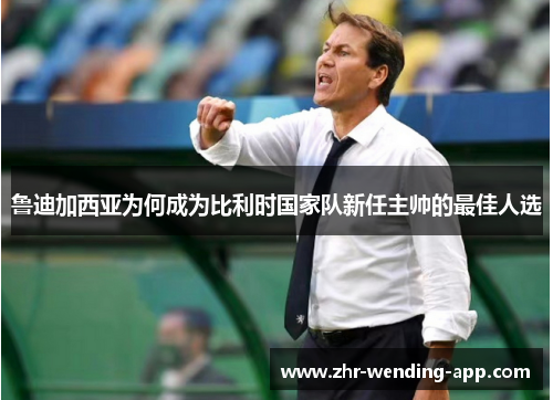 鲁迪加西亚为何成为比利时国家队新任主帅的最佳人选