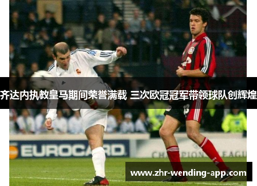 齐达内执教皇马期间荣誉满载 三次欧冠冠军带领球队创辉煌