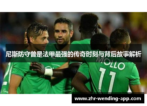 尼斯防守曾是法甲最强的传奇时刻与背后故事解析 尼斯防守曾是法甲最强的传奇时刻与背后故事解析