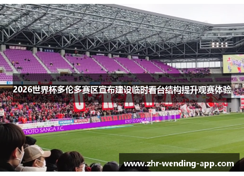 2026世界杯多伦多赛区宣布建设临时看台结构提升观赛体验