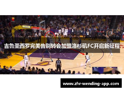 吉鲁圣西罗完美告别转会加盟洛杉矶FC开启新征程