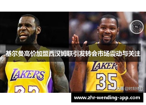 基尔曼高价加盟西汉姆联引发转会市场震动与关注