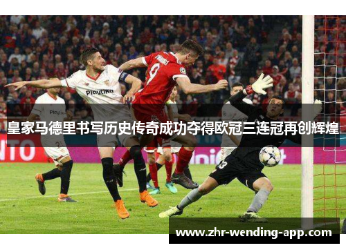 皇家马德里书写历史传奇成功夺得欧冠三连冠再创辉煌