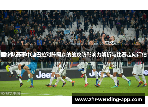 国家队赛事中迪巴拉对阵阿森纳的攻防影响力解析与比赛走向评估