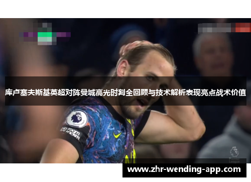 库卢塞夫斯基英超对阵曼城高光时刻全回顾与技术解析表现亮点战术价值 库卢塞夫斯基英超对阵曼城高光时刻全回顾与技术解析表现亮点战术价值